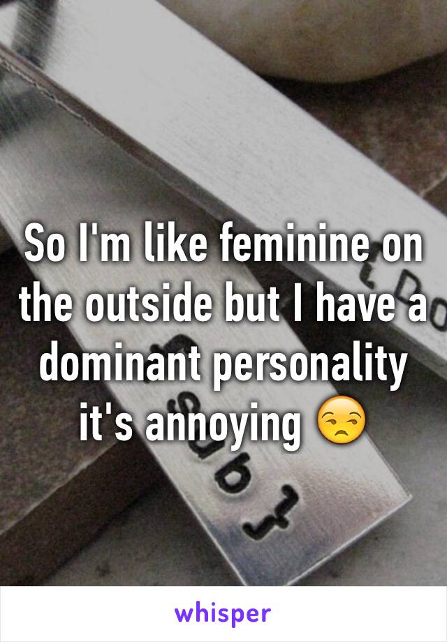 So I'm like feminine on the outside but I have a dominant personality 
it's annoying 😒