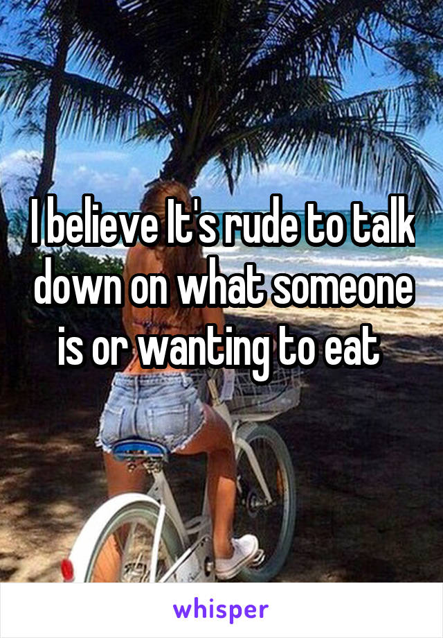 I believe It's rude to talk down on what someone is or wanting to eat 
