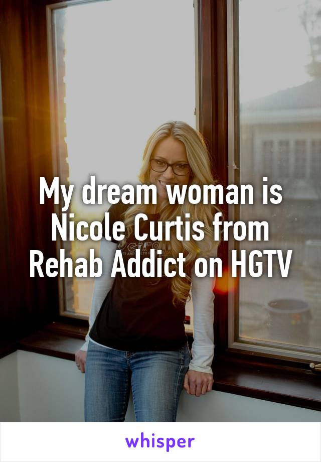 My dream woman is Nicole Curtis from Rehab Addict on HGTV