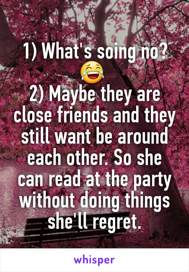 1) What's soing no? 😂 
2) Maybe they are close friends and they still want be around each other. So she can read at the party without doing things she'll regret.