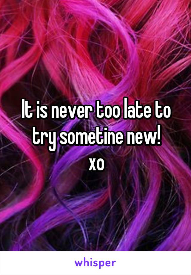 It is never too late to try sometine new!
xo