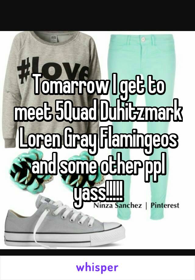 Tomarrow I get to meet 5Quad Duhitzmark Loren Gray Flamingeos and some other ppl yass!!!!!