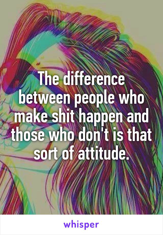 The difference between people who make shit happen and those who don't is that sort of attitude.