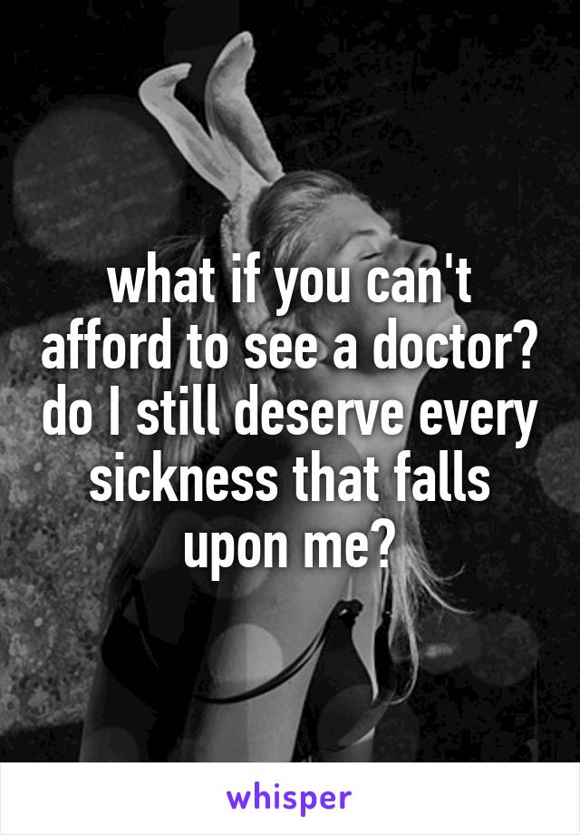 what if you can't afford to see a doctor? do I still deserve every sickness that falls upon me?