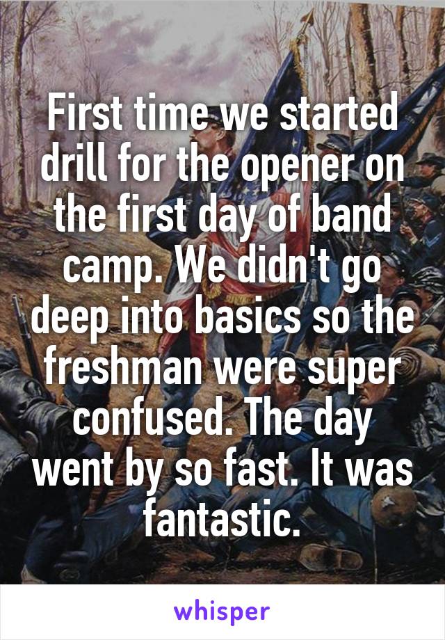 First time we started drill for the opener on the first day of band camp. We didn't go deep into basics so the freshman were super confused. The day went by so fast. It was fantastic.