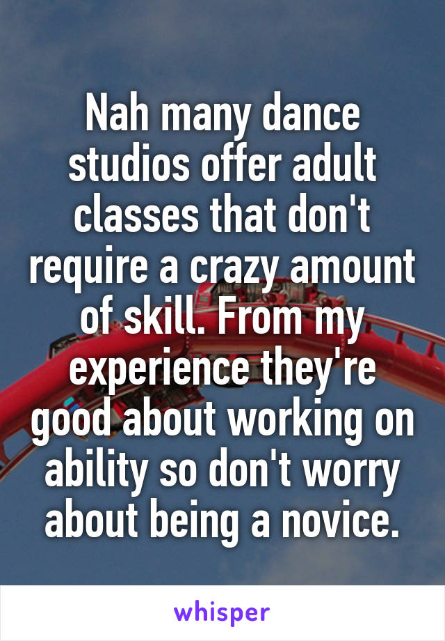 Nah many dance studios offer adult classes that don't require a crazy amount of skill. From my experience they're good about working on ability so don't worry about being a novice.