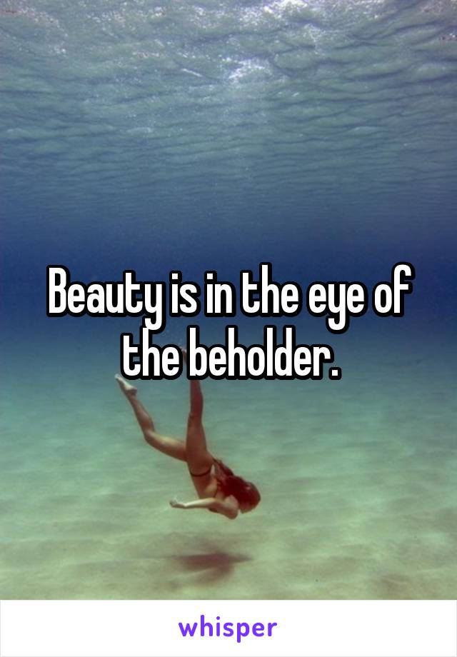 Beauty is in the eye of the beholder.