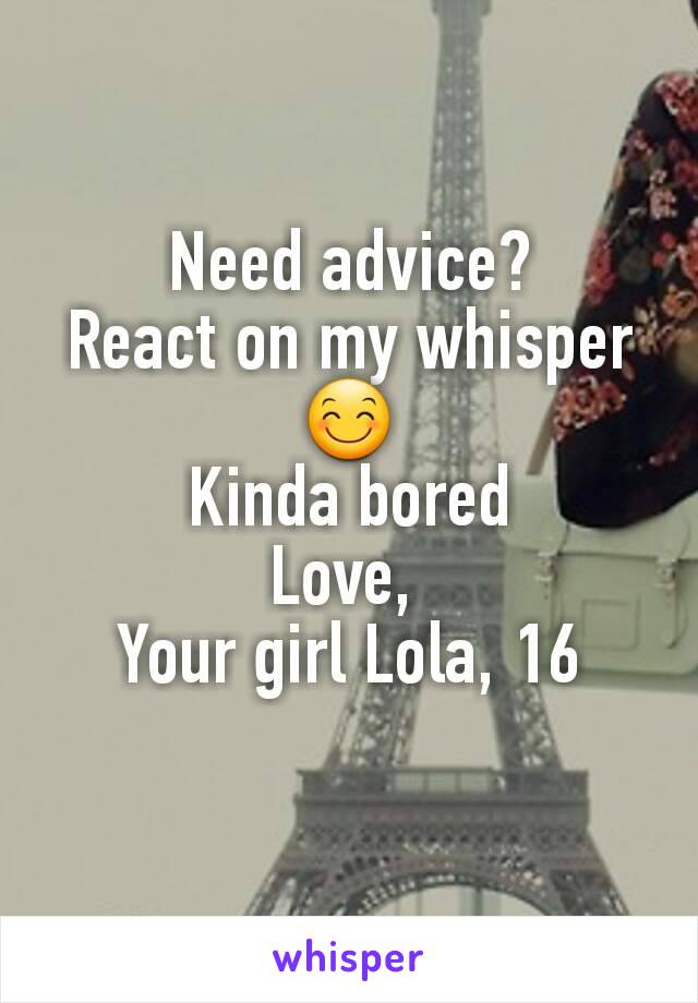 Need advice?
React on my whisper 😊
Kinda bored
Love, 
Your girl Lola, 16
