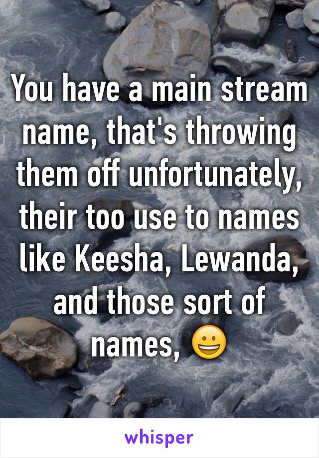 You have a main stream name, that's throwing them off unfortunately, their too use to names like Keesha, Lewanda, and those sort of names, 😀