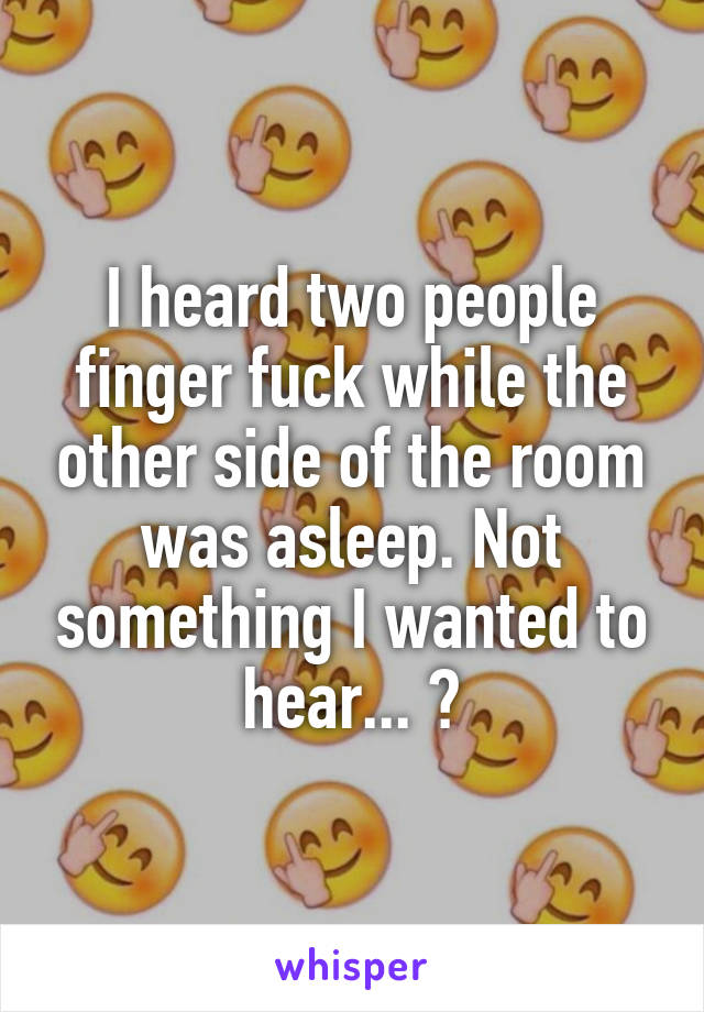 I heard two people finger fuck while the other side of the room was asleep. Not something I wanted to hear... ☠