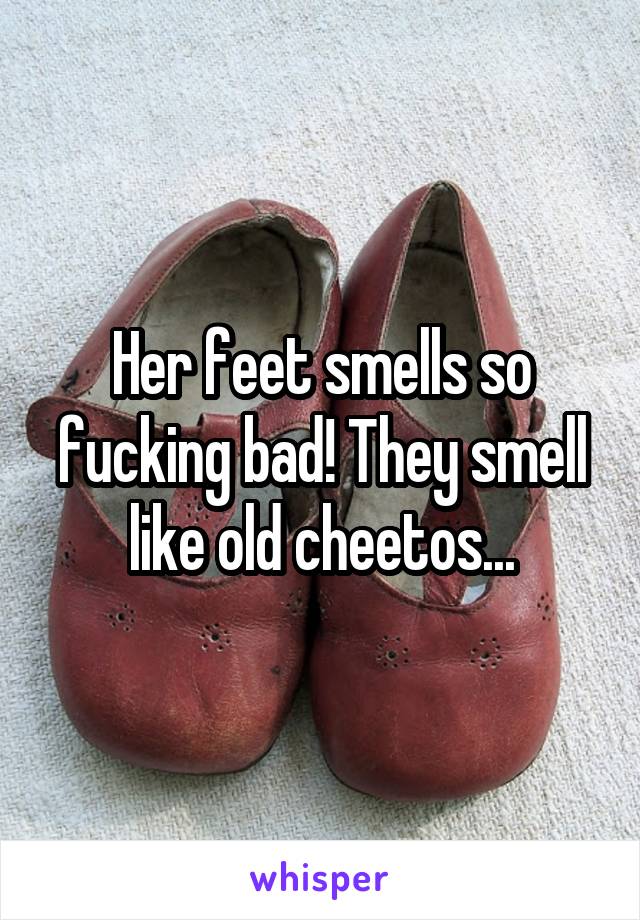 Her feet smells so fucking bad! They smell like old cheetos...