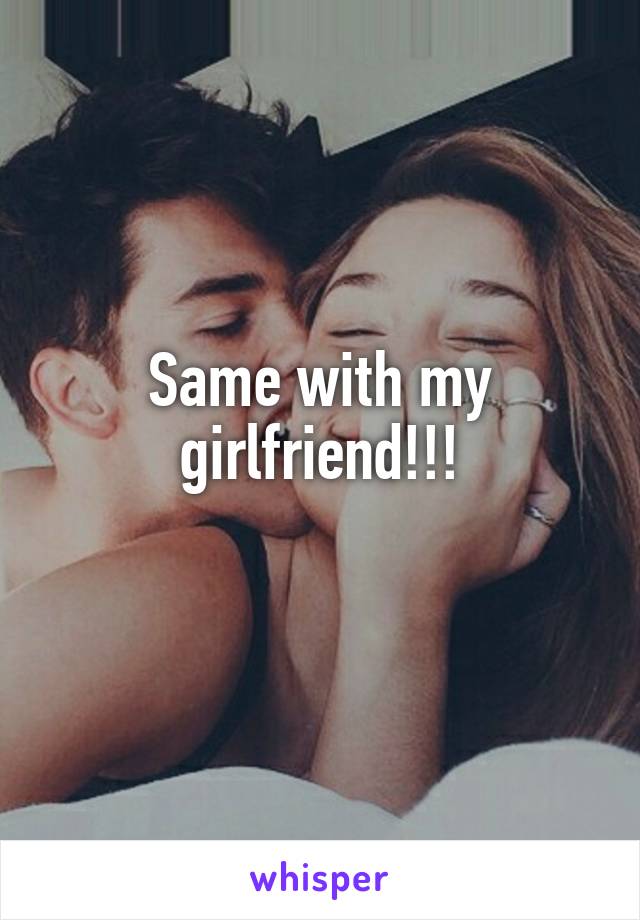 Same with my girlfriend!!!
