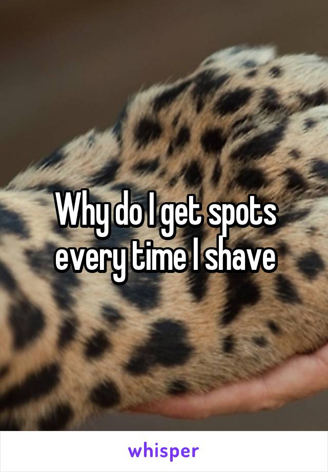 Why do I get spots every time I shave