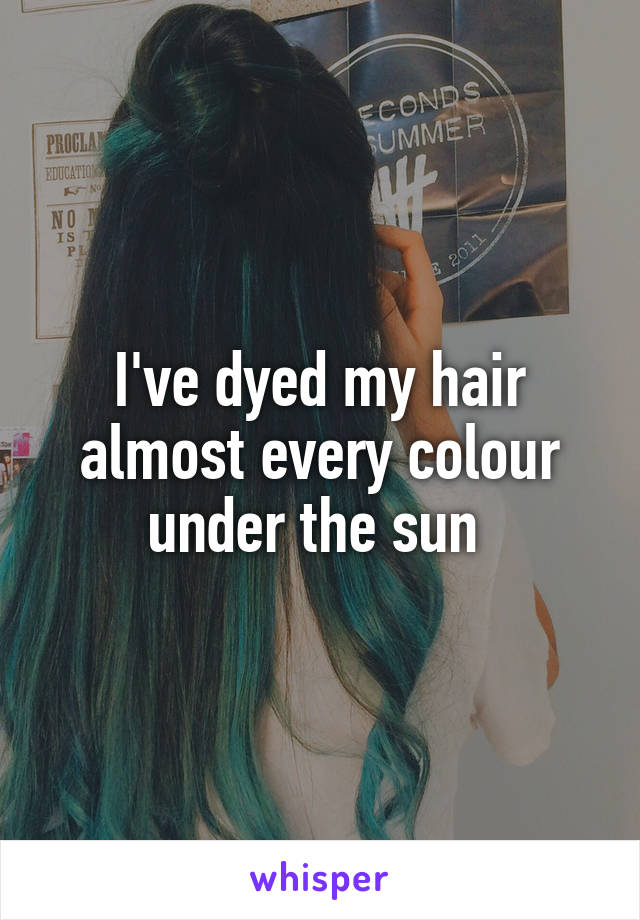 I've dyed my hair almost every colour under the sun 