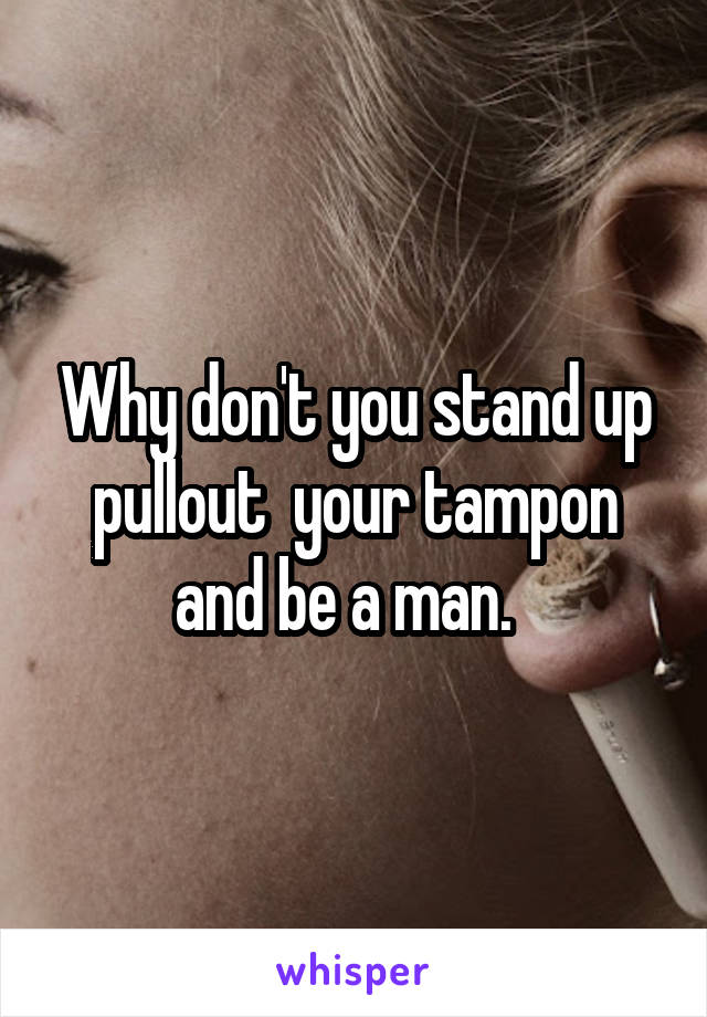 Why don't you stand up pullout  your tampon and be a man.  