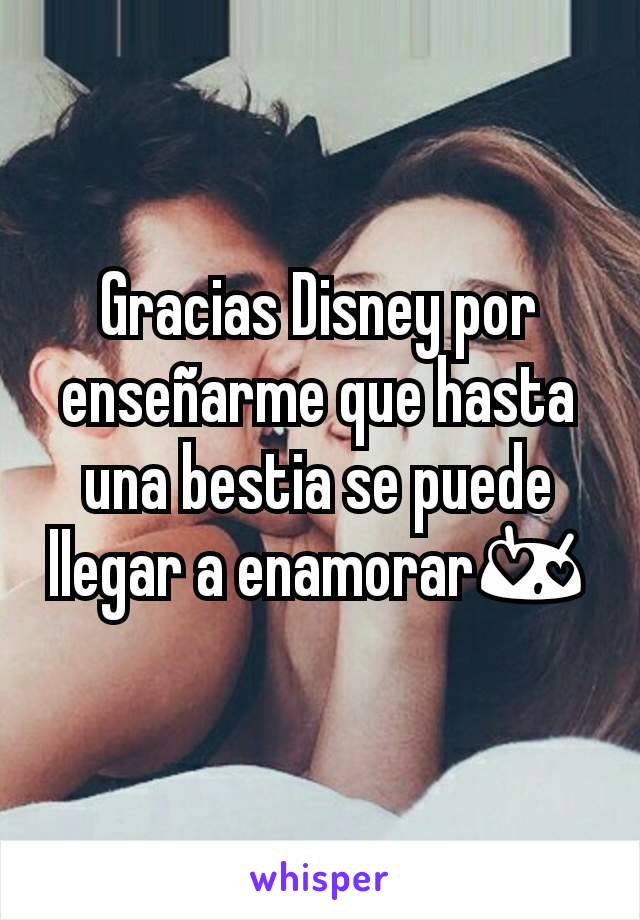 Gracias Disney por enseñarme que hasta una bestia se puede llegar a enamorar😍