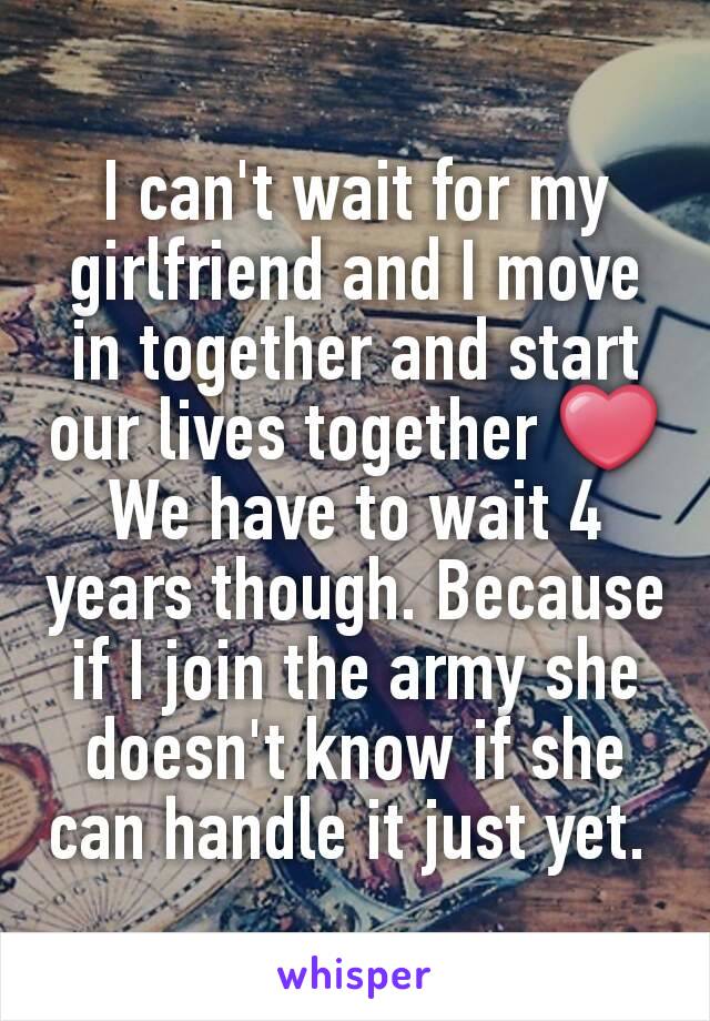 I can't wait for my girlfriend and I move in together and start our lives together ❤
We have to wait 4 years though. Because if I join the army she doesn't know if she can handle it just yet. 