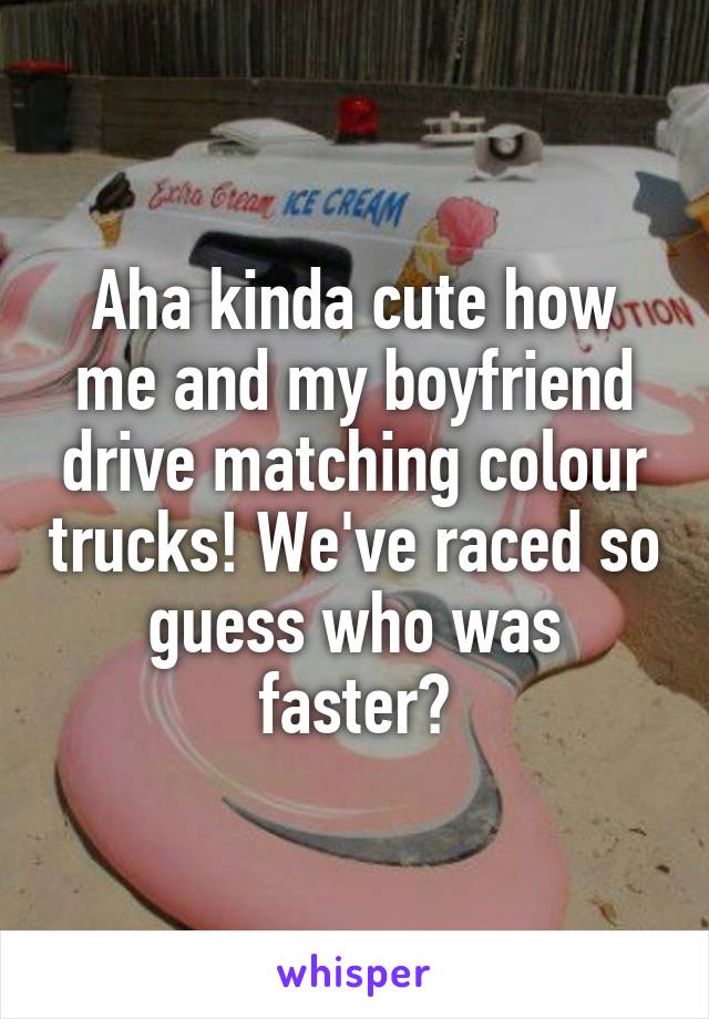 Aha kinda cute how me and my boyfriend drive matching colour trucks! We've raced so guess who was faster?