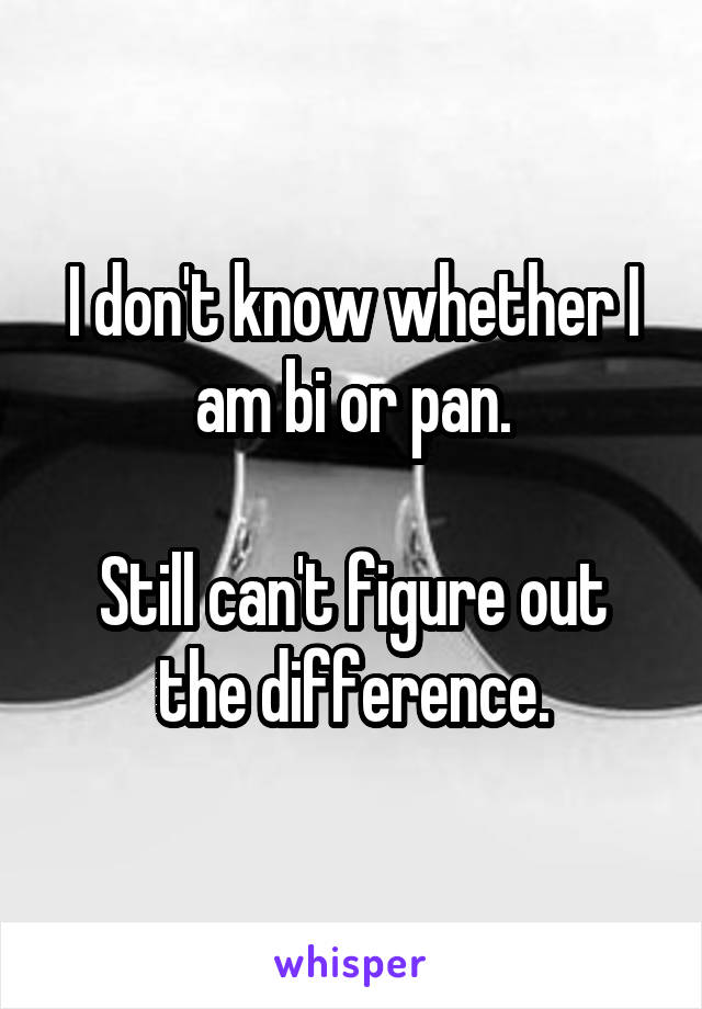 I don't know whether I am bi or pan.

Still can't figure out the difference.