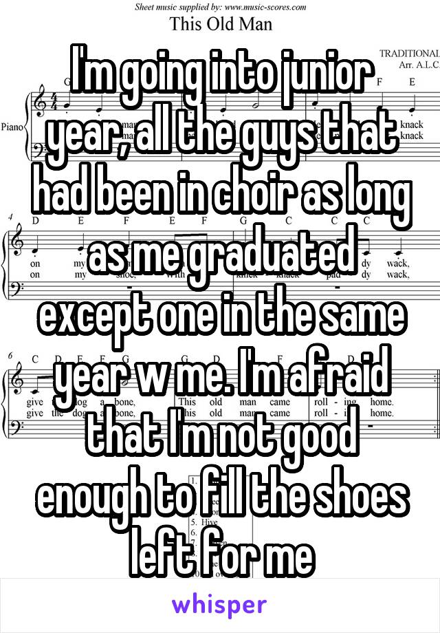 I'm going into junior year, all the guys that had been in choir as long as me graduated except one in the same year w me. I'm afraid that I'm not good enough to fill the shoes left for me