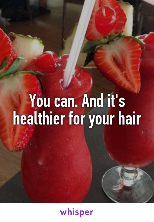 You can. And it's healthier for your hair