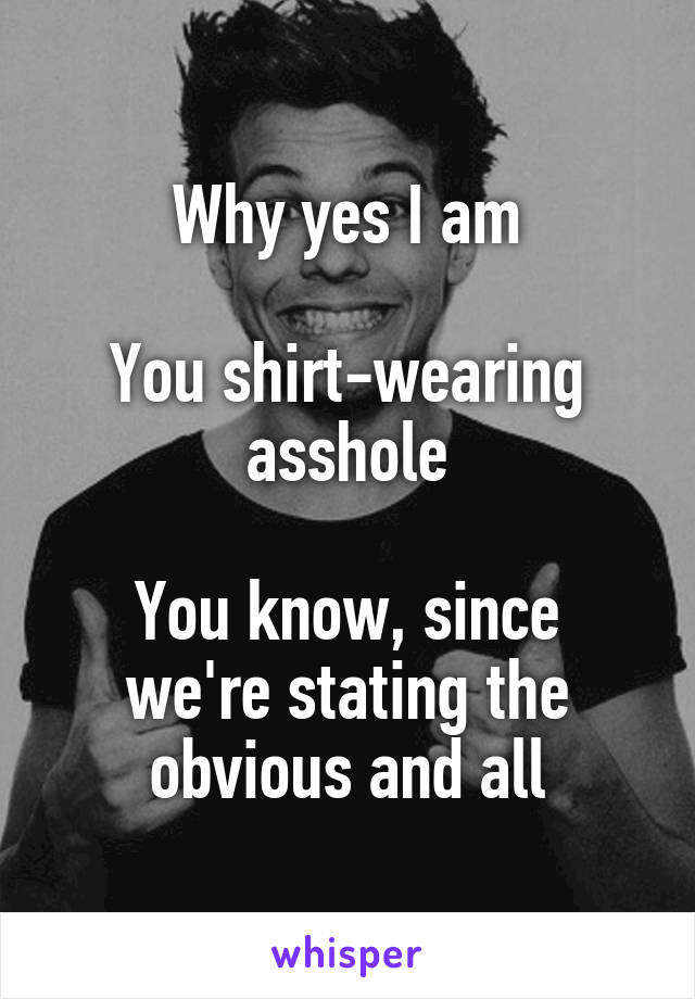 Why yes I am

You shirt-wearing asshole

You know, since we're stating the obvious and all