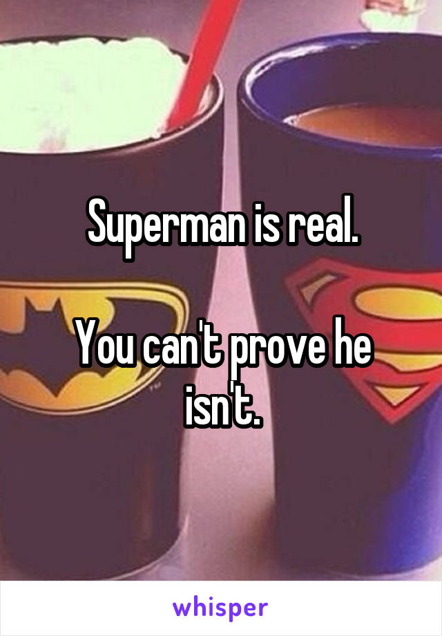 Superman is real.

You can't prove he isn't.