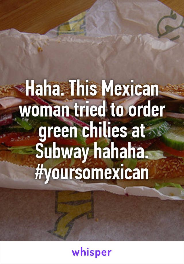 Haha. This Mexican woman tried to order green chilies at Subway hahaha. #yoursomexican