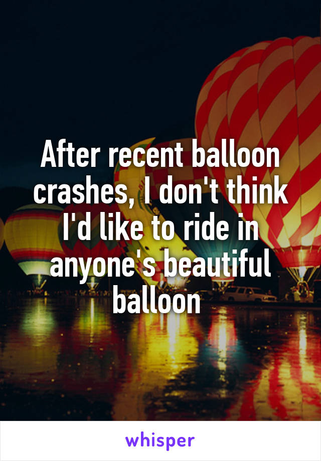 After recent balloon crashes, I don't think I'd like to ride in anyone's beautiful balloon 