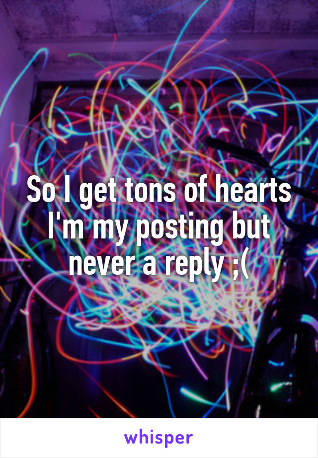 So I get tons of hearts I'm my posting but never a reply ;(