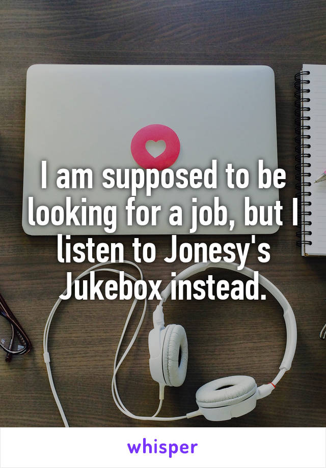 I am supposed to be looking for a job, but I listen to Jonesy's Jukebox instead.