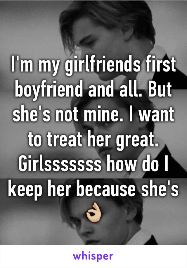 I'm my girlfriends first boyfriend and all. But she's not mine. I want to treat her great. Girlsssssss how do I keep her because she's 👌🏼