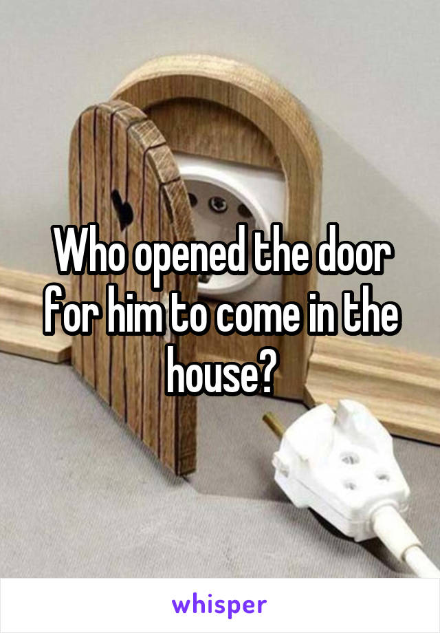 Who opened the door for him to come in the house?