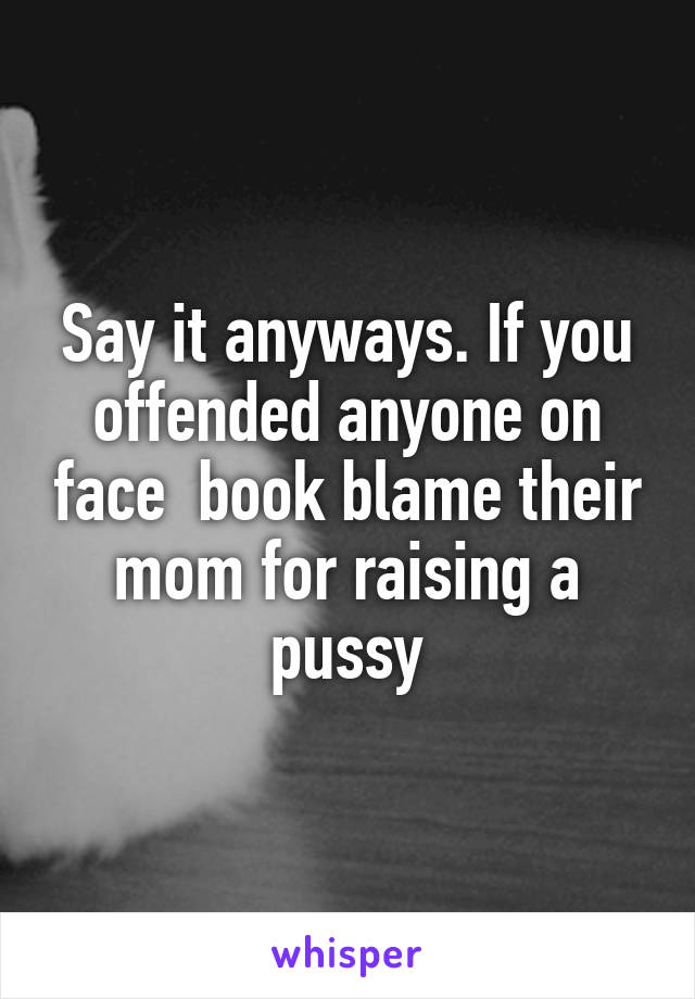 Say it anyways. If you offended anyone on face  book blame their mom for raising a pussy