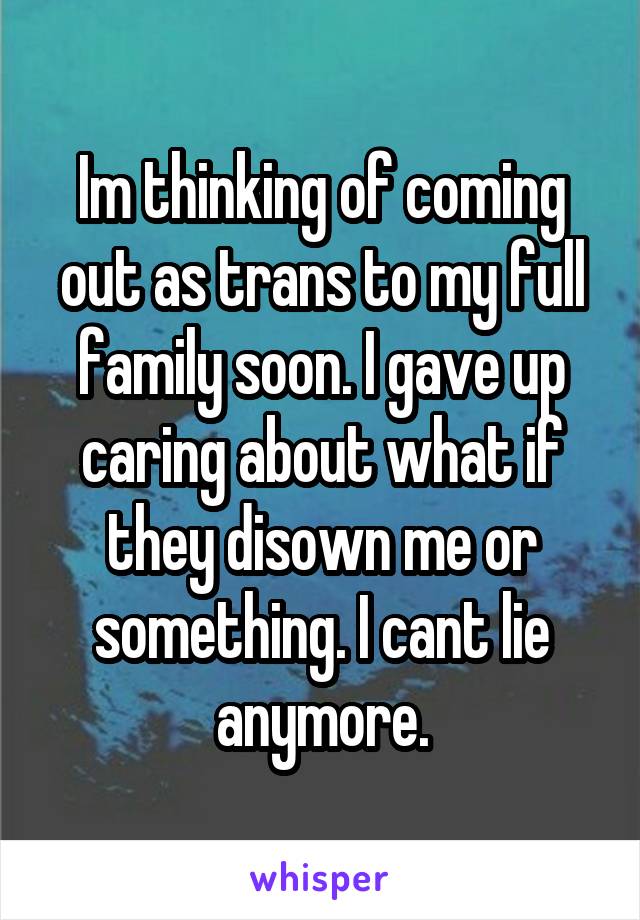 Im thinking of coming out as trans to my full family soon. I gave up caring about what if they disown me or something. I cant lie anymore.