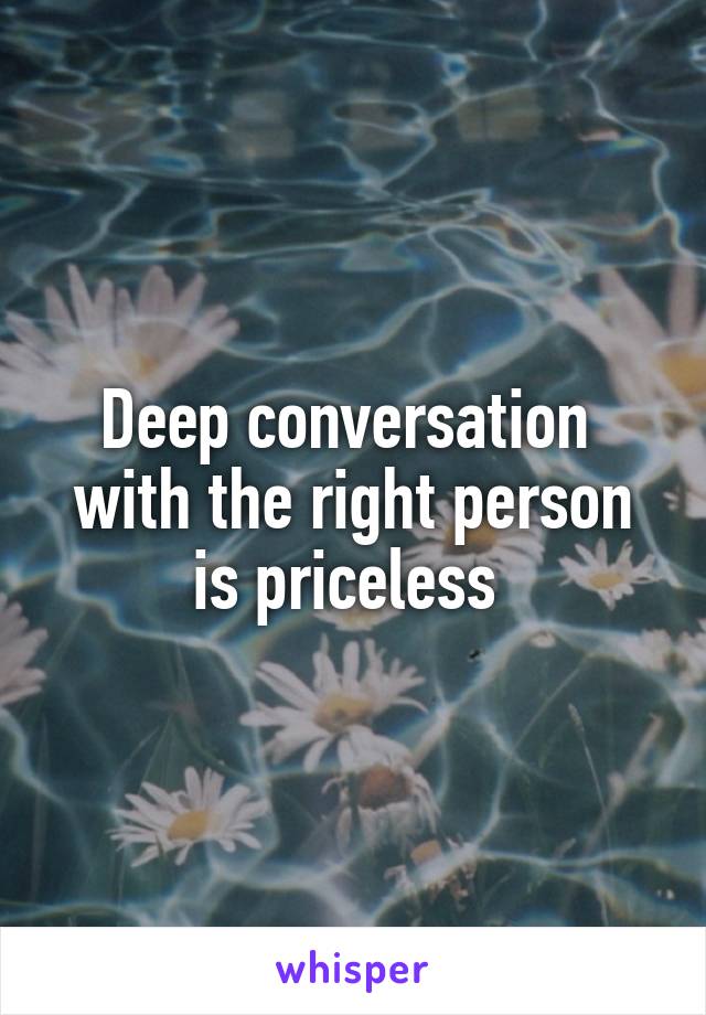 Deep conversation  with the right person is priceless 