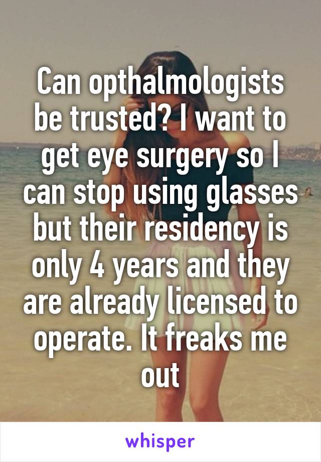 Can opthalmologists be trusted? I want to get eye surgery so I can stop using glasses but their residency is only 4 years and they are already licensed to operate. It freaks me out