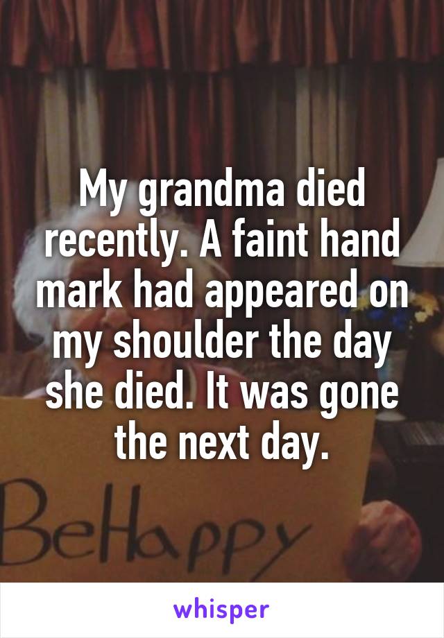 My grandma died recently. A faint hand mark had appeared on my shoulder the day she died. It was gone the next day.