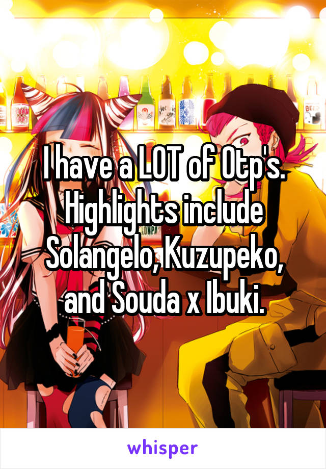 I have a LOT of Otp's. Highlights include Solangelo, Kuzupeko, and Souda x Ibuki.