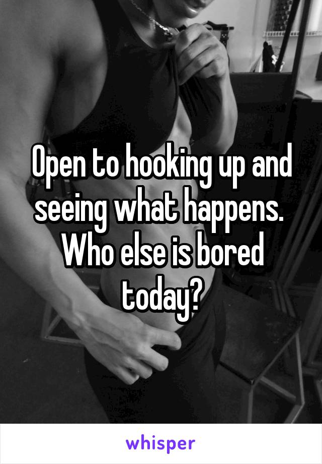 Open to hooking up and seeing what happens.  Who else is bored today?