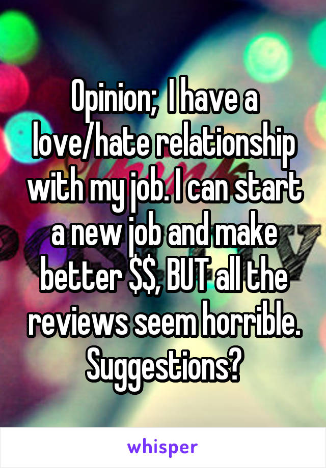 Opinion;  I have a love/hate relationship with my job. I can start a new job and make better $$, BUT all the reviews seem horrible. Suggestions?