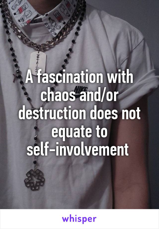 A fascination with chaos and/or destruction does not equate to self-involvement 