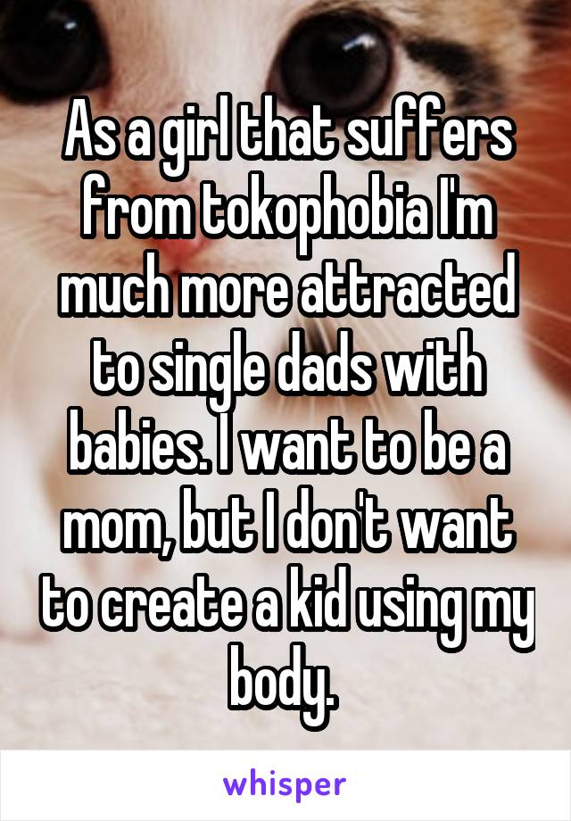 As a girl that suffers from tokophobia I'm much more attracted to single dads with babies. I want to be a mom, but I don't want to create a kid using my body. 