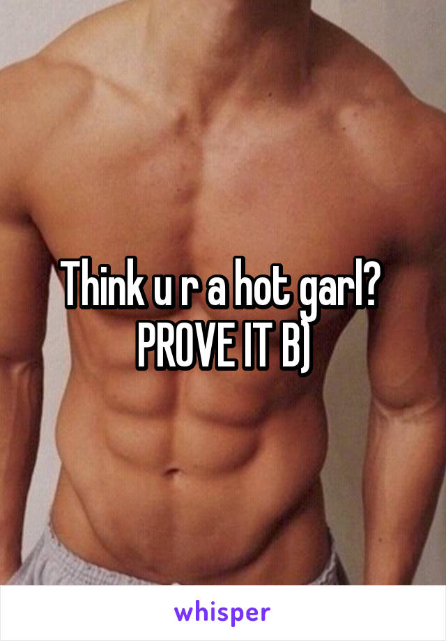 Think u r a hot garl?  PROVE IT B)