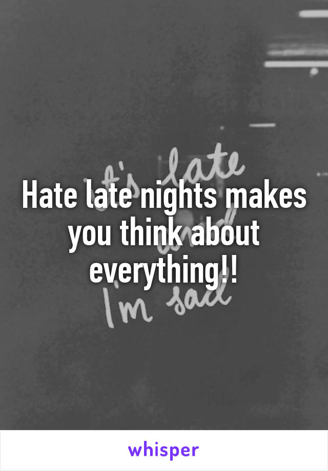 Hate late nights makes you think about everything!!