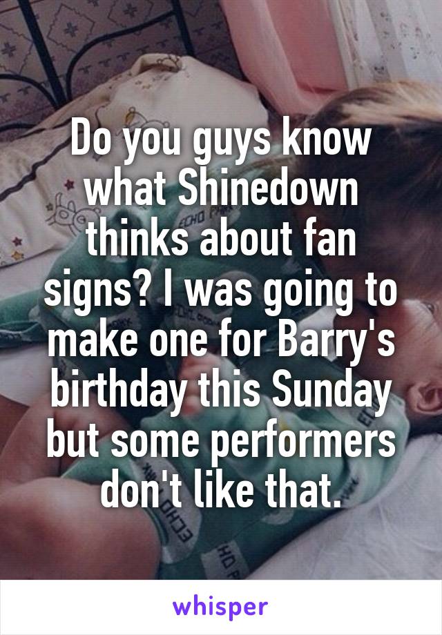 Do you guys know what Shinedown thinks about fan signs? I was going to make one for Barry's birthday this Sunday but some performers don't like that.