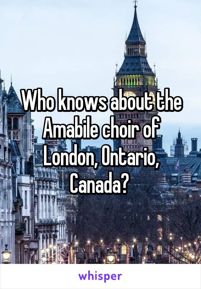 Who knows about the Amabile choir of London, Ontario, Canada? 