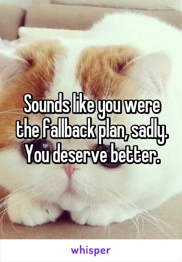 Sounds like you were the fallback plan, sadly. You deserve better.