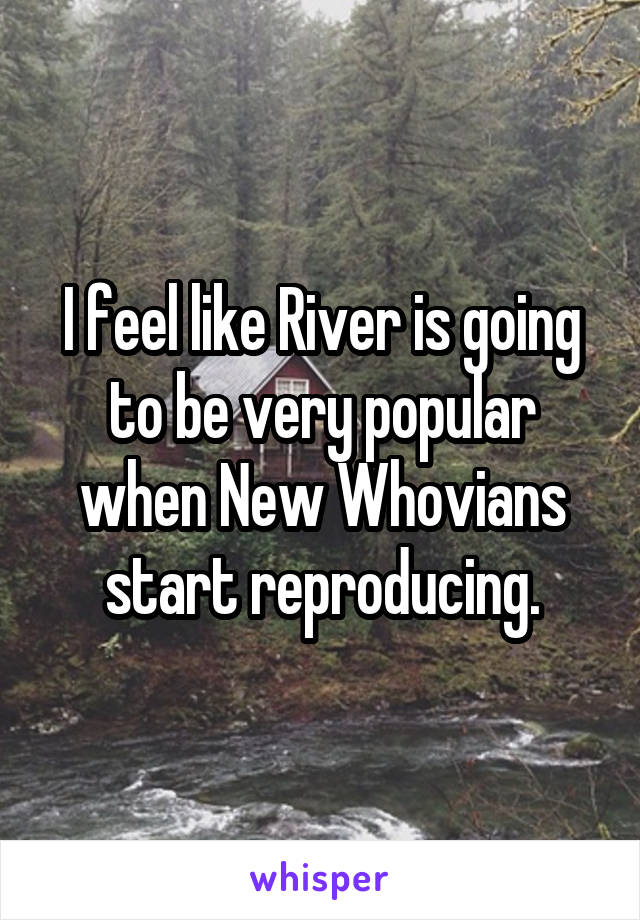 I feel like River is going to be very popular when New Whovians start reproducing.