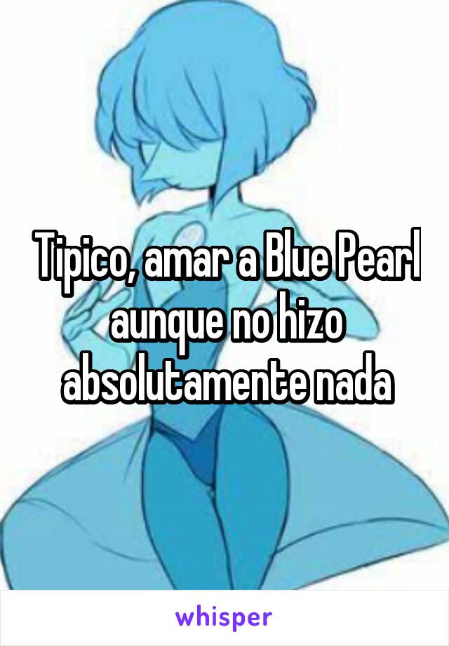 Tipico, amar a Blue Pearl aunque no hizo absolutamente nada